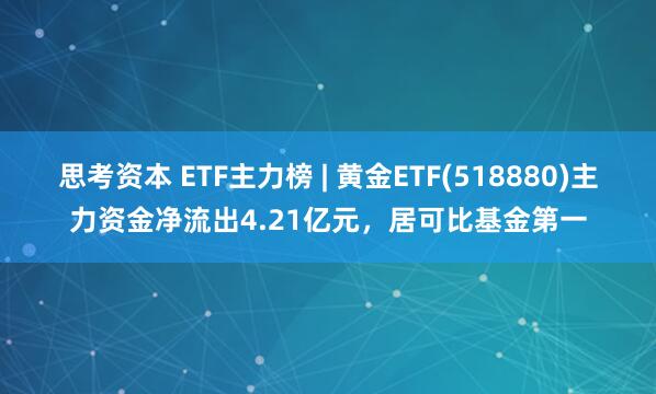 思考资本 ETF主力榜 | 黄金ETF(518880)主力资金净流出4.21亿元，居可比基金第一