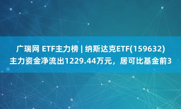 广瑞网 ETF主力榜 | 纳斯达克ETF(159632)主力资金净流出1229.44万元，居可比基金前3
