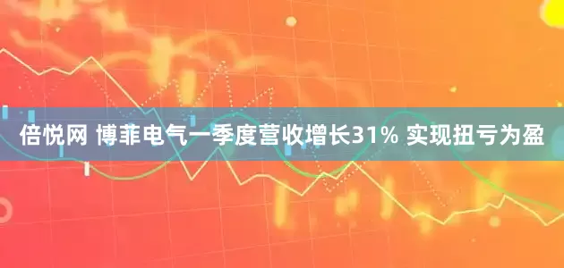倍悦网 博菲电气一季度营收增长31% 实现扭亏为盈