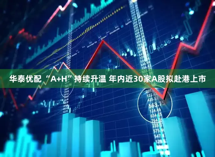 华泰优配 “A+H”持续升温 年内近30家A股拟赴港上市