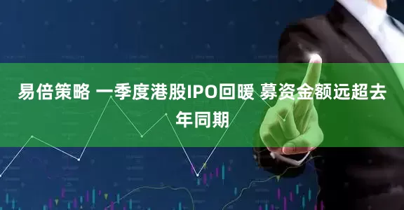 易倍策略 一季度港股IPO回暖 募资金额远超去年同期