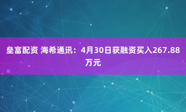 垒富配资 海希通讯：4月30日获融资买入267.88万元