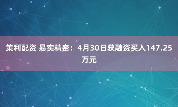策利配资 易实精密：4月30日获融资买入147.25万元