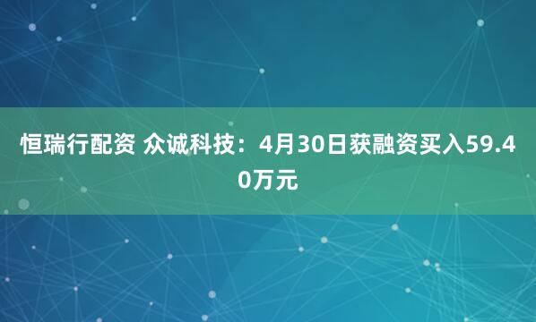 恒瑞行配资 众诚科技：4月30日获融资买入59.40万元