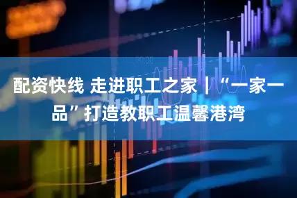 配资快线 走进职工之家｜“一家一品”打造教职工温馨港湾