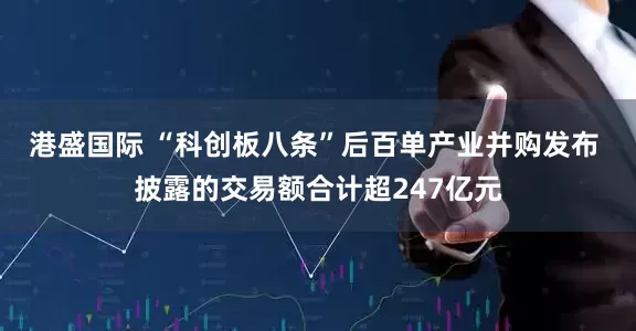 港盛国际 “科创板八条”后百单产业并购发布 披露的交易额合计超247亿元