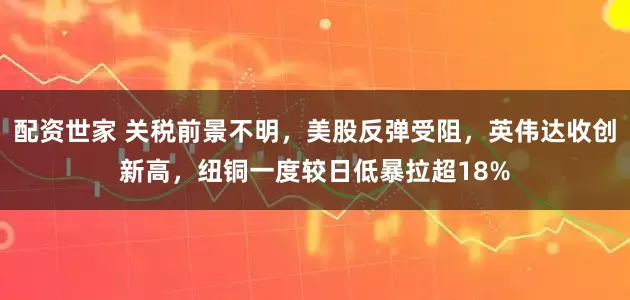 配资世家 关税前景不明，美股反弹受阻，英伟达收创新高，纽铜一度较日低暴拉超18%