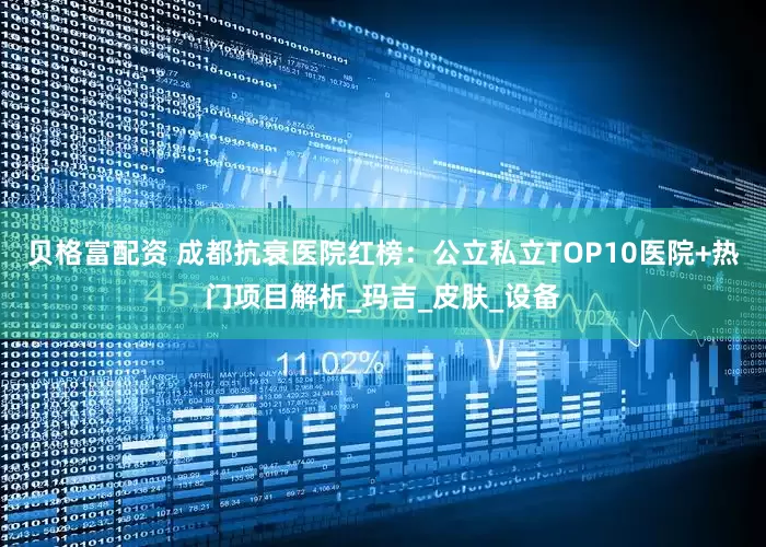 贝格富配资 成都抗衰医院红榜：公立私立TOP10医院+热门项目解析_玛吉_皮肤_设备