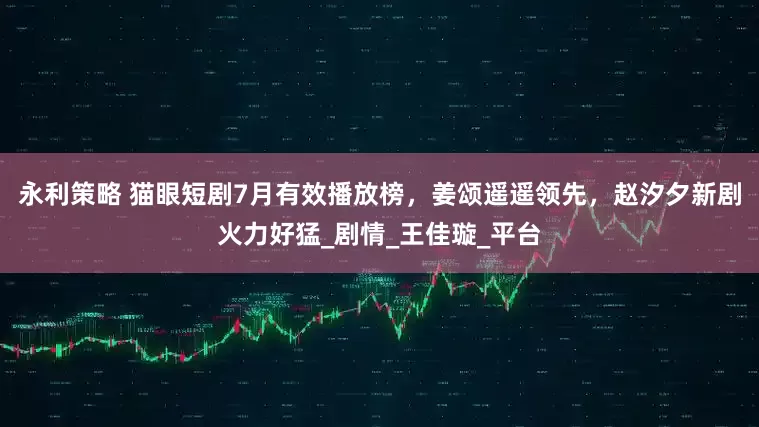永利策略 猫眼短剧7月有效播放榜，姜颂遥遥领先，赵汐夕新剧火力好猛_剧情_王佳璇_平台