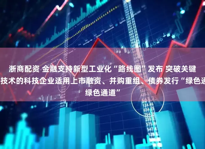 浙商配资 金融支持新型工业化“路线图”发布 突破关键核心技术的科技企业适用上市融资、并购重组、债券发行“绿色通道”