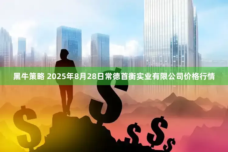 黑牛策略 2025年8月28日常德首衡实业有限公司价格行情
