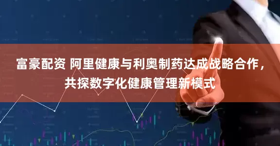 富豪配资 阿里健康与利奥制药达成战略合作，共探数字化健康管理新模式