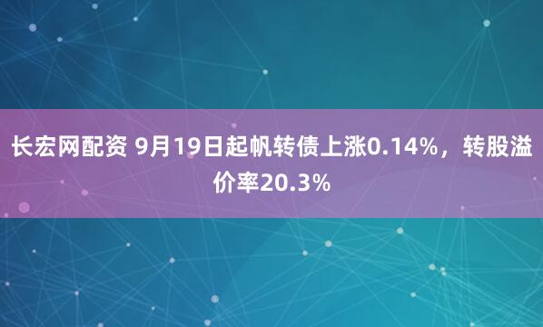 长宏网配资 9月19日起帆转债上涨0.14%，转股溢价率20.3%