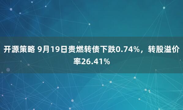 开源策略 9月19日贵燃转债下跌0.74%，转股溢价率26.41%