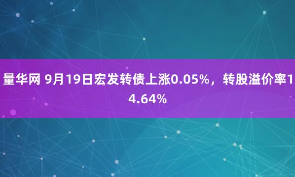 量华网 9月19日宏发转债上涨0.05%，转股溢价率14.64%