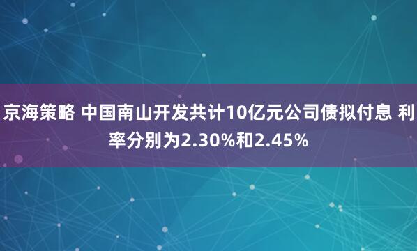 京海策略 中国南山开发共计10亿元公司债拟付息 利率分别为2.30%和2.45%