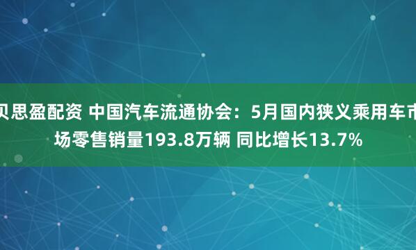 贝思盈配资 中国汽车流通协会：5月国内狭义乘用车市场零售销量193.8万辆 同比增长13.7%