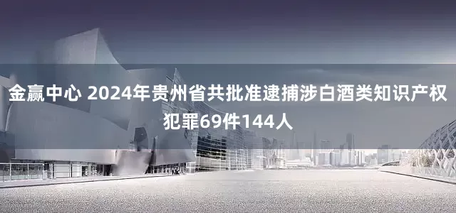 金赢中心 2024年贵州省共批准逮捕涉白酒类知识产权犯罪69件144人