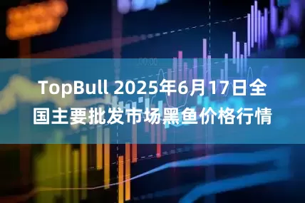 TopBull 2025年6月17日全国主要批发市场黑鱼价格行情