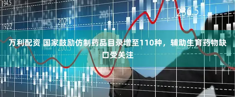 万利配资 国家鼓励仿制药品目录增至110种，辅助生育药物缺口受关注
