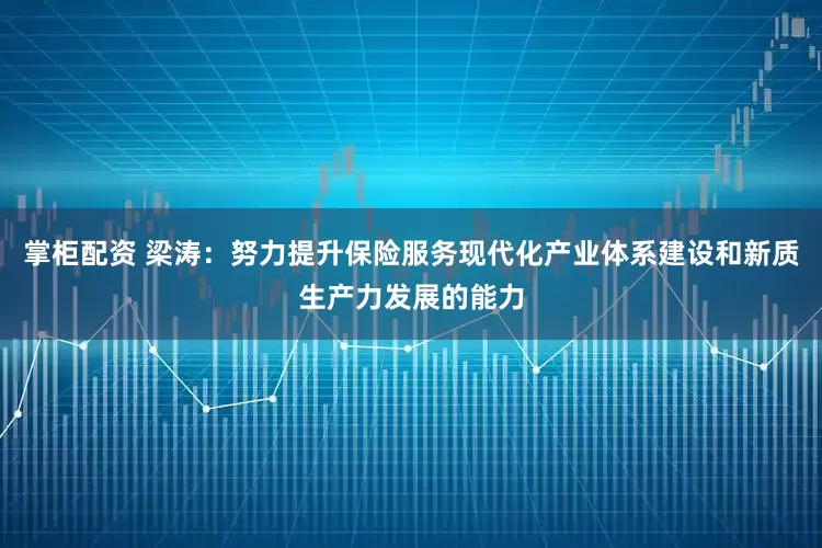 掌柜配资 梁涛：努力提升保险服务现代化产业体系建设和新质生产力发展的能力