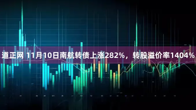 道正网 11月10日南航转债上涨282%，转股溢价率1404%