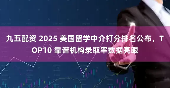 九五配资 2025 美国留学中介打分排名公布，TOP10 靠谱机构录取率数据亮眼
