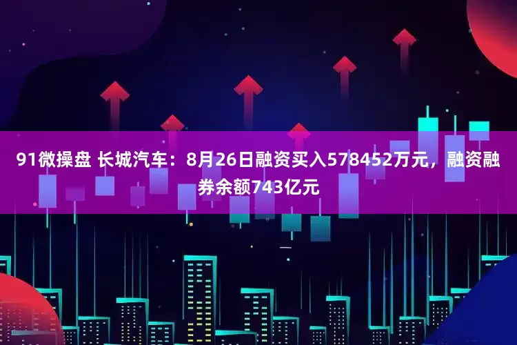 91微操盘 长城汽车：8月26日融资买入578452万元，融资融券余额743亿元
