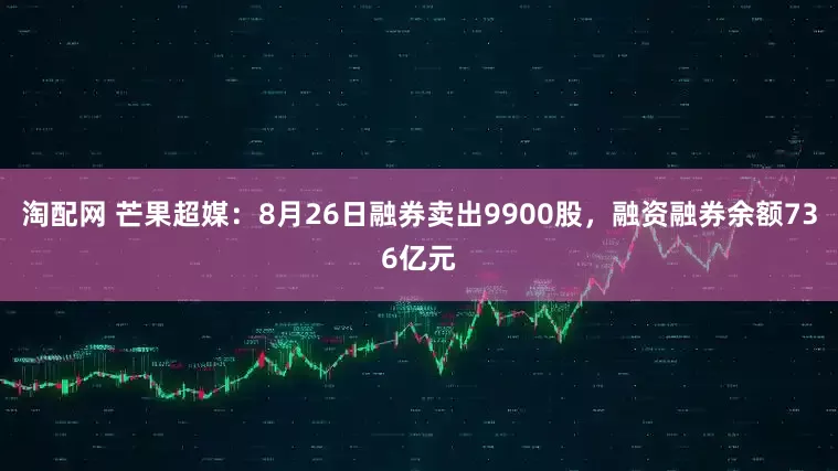 淘配网 芒果超媒：8月26日融券卖出9900股，融资融券余额736亿元