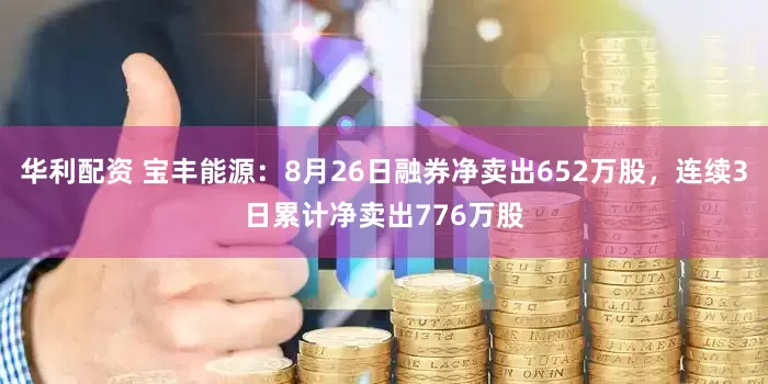 华利配资 宝丰能源：8月26日融券净卖出652万股，连续3日累计净卖出776万股