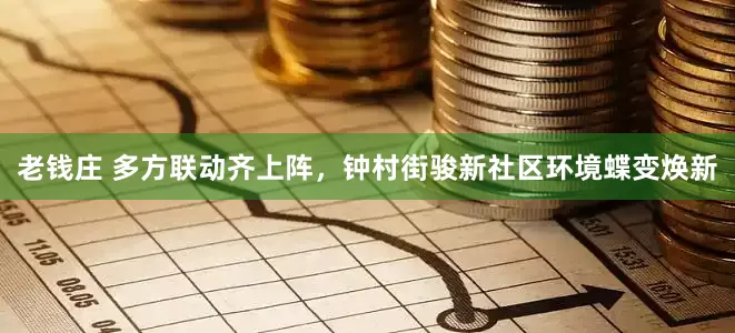 老钱庄 多方联动齐上阵，钟村街骏新社区环境蝶变焕新